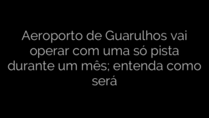 ​Aeroporto de Guarulhos vai operar com uma só pista durante um mês; entenda como será 